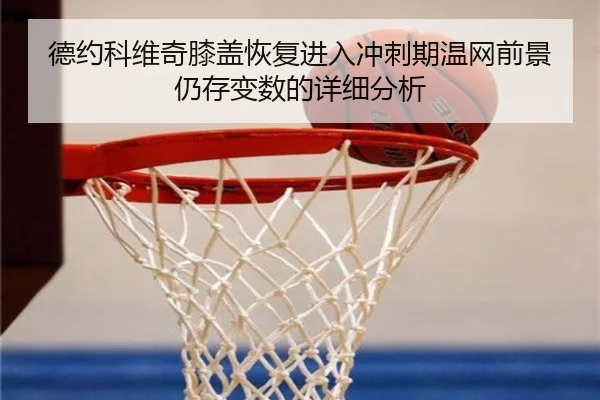 德约科维奇膝盖恢复进入冲刺期温网前景仍存变数的详细分析